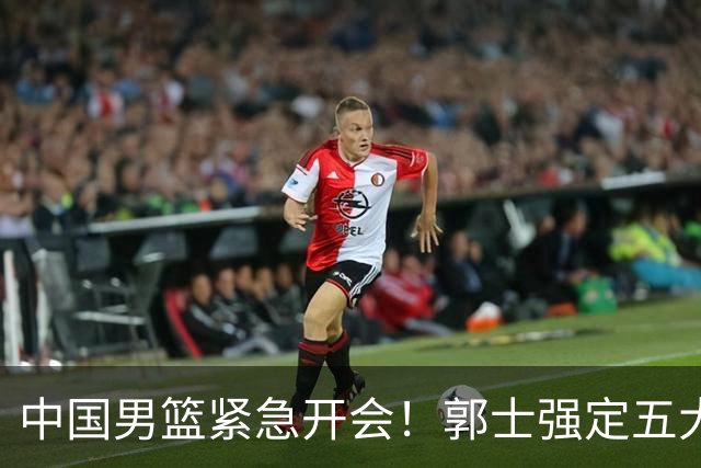 中国男篮紧急开会！郭士强定五大要求，众球员认真做笔记