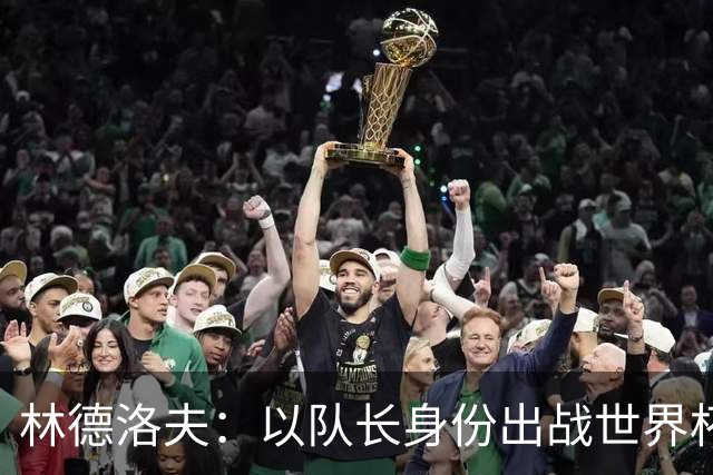 林德洛夫：以队长身份出战世界杯很自豪 希望能战胜老队友汉尼拔